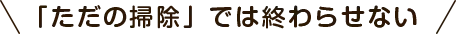 「ただの掃除」では終わらせない